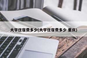 大学住宿费多少(大学住宿费多少 重庆)