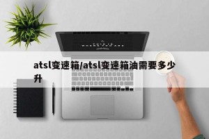 atsl变速箱/atsl变速箱油需要多少升
