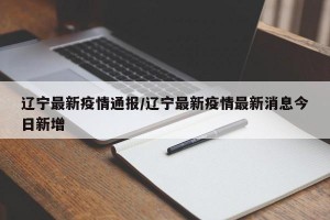 辽宁最新疫情通报/辽宁最新疫情最新消息今日新增