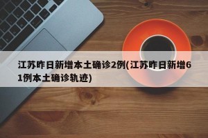 江苏昨日新增本土确诊2例(江苏昨日新增61例本土确诊轨迹)