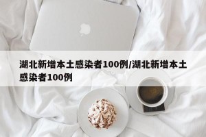 湖北新增本土感染者100例/湖北新增本土感染者100例