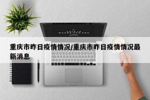 重庆市昨日疫情情况/重庆市昨日疫情情况最新消息