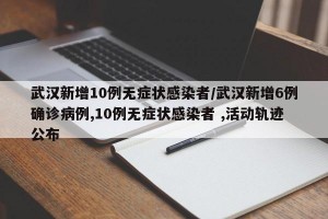 武汉新增10例无症状感染者/武汉新增6例确诊病例,10例无症状感染者 ,活动轨迹公布