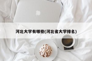 河北大学有哪些(河北省大学排名)