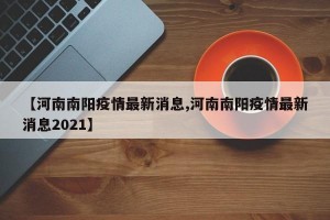 【河南南阳疫情最新消息,河南南阳疫情最新消息2021】