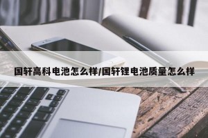 国轩高科电池怎么样/国轩锂电池质量怎么样