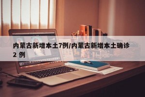 内蒙古新增本土7例/内蒙古新增本土确诊 2 例