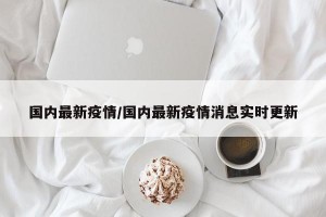 国内最新疫情/国内最新疫情消息实时更新