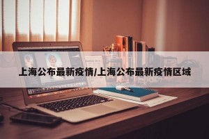 上海公布最新疫情/上海公布最新疫情区域