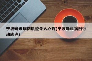 宁波确诊病例轨迹令人心疼(宁波确诊病例行动轨迹)