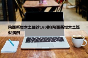 陕西新增本土确诊180例/陕西新增本土疑似病例