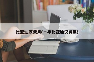 比亚迪汉费用(二手比亚迪汉费用)