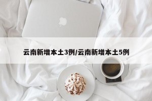 云南新增本土3例/云南新增本土5例