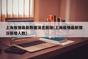 上海疫情最新数据消息新增(上海疫情最新情况新增人数)