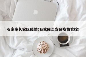 石家庄长安区疫情(石家庄长安区疫情管控)