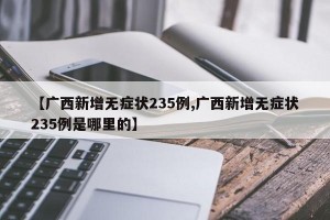 【广西新增无症状235例,广西新增无症状235例是哪里的】