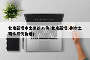 北京新增本土确诊35例(北京新增5例本土确诊病例轨迹)
