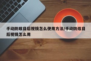 手动防眩目后视镜怎么使用方法/手动防炫目后视镜怎么用