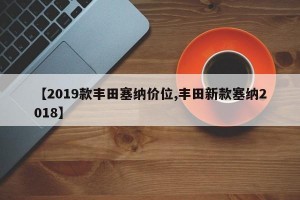【2019款丰田塞纳价位,丰田新款塞纳2018】
