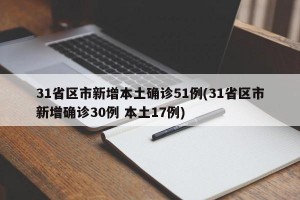 31省区市新增本土确诊51例(31省区市新增确诊30例 本土17例)