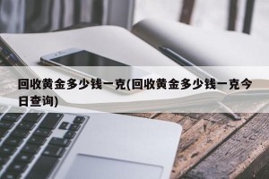 回收黄金多少钱一克(回收黄金多少钱一克今日查询)