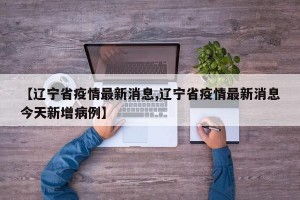 【辽宁省疫情最新消息,辽宁省疫情最新消息今天新增病例】