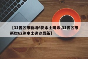 【31省区市新增6例本土确诊,31省区市新增62例本土确诊最新】