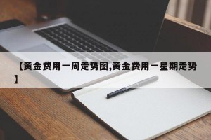 【黄金费用一周走势图,黄金费用一星期走势】
