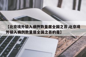 【北京境外输入病例数量居全国之首,北京境外输入病例数量居全国之首的是】