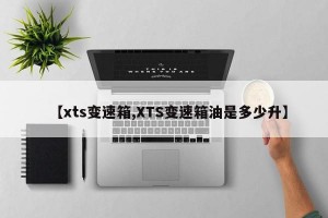 【xts变速箱,XTS变速箱油是多少升】