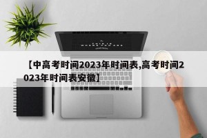 【中高考时间2023年时间表,高考时间2023年时间表安徽】
