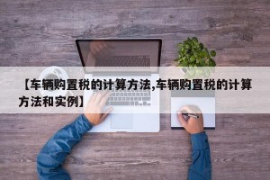 【车辆购置税的计算方法,车辆购置税的计算方法和实例】