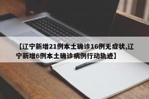 【辽宁新增21例本土确诊16例无症状,辽宁新增6例本土确诊病例行动轨迹】