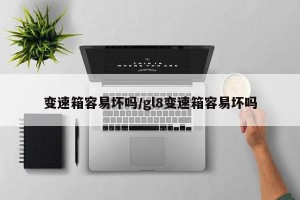 变速箱容易坏吗/gl8变速箱容易坏吗