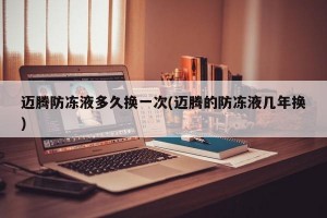 迈腾防冻液多久换一次(迈腾的防冻液几年换)