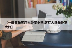 【一般都是客厅大卧室小吧,客厅大还是卧室大好】