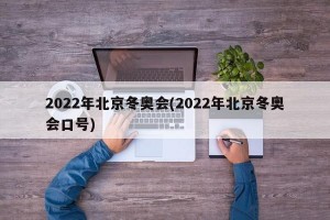 2022年北京冬奥会(2022年北京冬奥会口号)