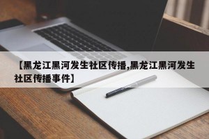 【黑龙江黑河发生社区传播,黑龙江黑河发生社区传播事件】