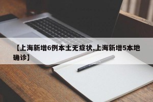 【上海新增6例本土无症状,上海新增5本地确诊】