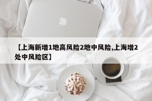 【上海新增1地高风险2地中风险,上海增2处中风险区】