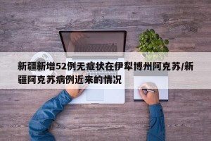 新疆新增52例无症状在伊犁博州阿克苏/新疆阿克苏病例近来的情况