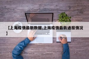 【上海疫情最新数据,上海疫情最新通报情况】