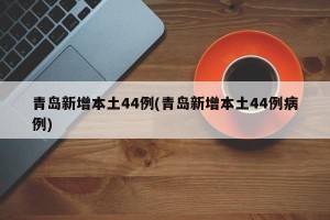 青岛新增本土44例(青岛新增本土44例病例)