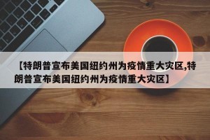 【特朗普宣布美国纽约州为疫情重大灾区,特朗普宣布美国纽约州为疫情重大灾区】