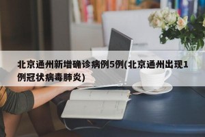 北京通州新增确诊病例5例(北京通州出现1例冠状病毒肺炎)