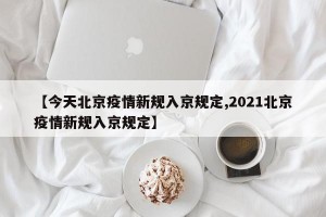 【今天北京疫情新规入京规定,2021北京疫情新规入京规定】