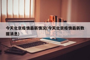 今天北京疫情最新情况(今天北京疫情最新数据消息)