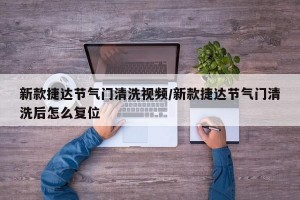 新款捷达节气门清洗视频/新款捷达节气门清洗后怎么复位