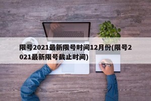 限号2021最新限号时间12月份(限号2021最新限号截止时间)