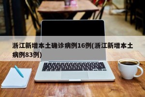 浙江新增本土确诊病例16例(浙江新增本土病例83例)